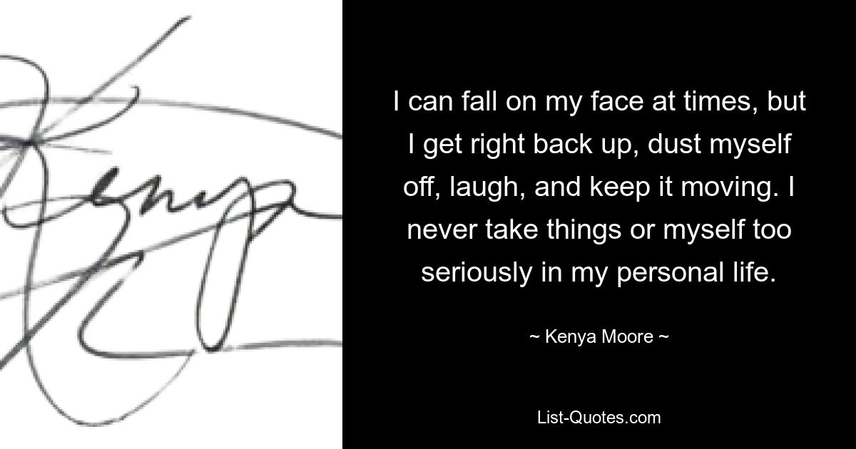 I can fall on my face at times, but I get right back up, dust myself off, laugh, and keep it moving. I never take things or myself too seriously in my personal life. — © Kenya Moore