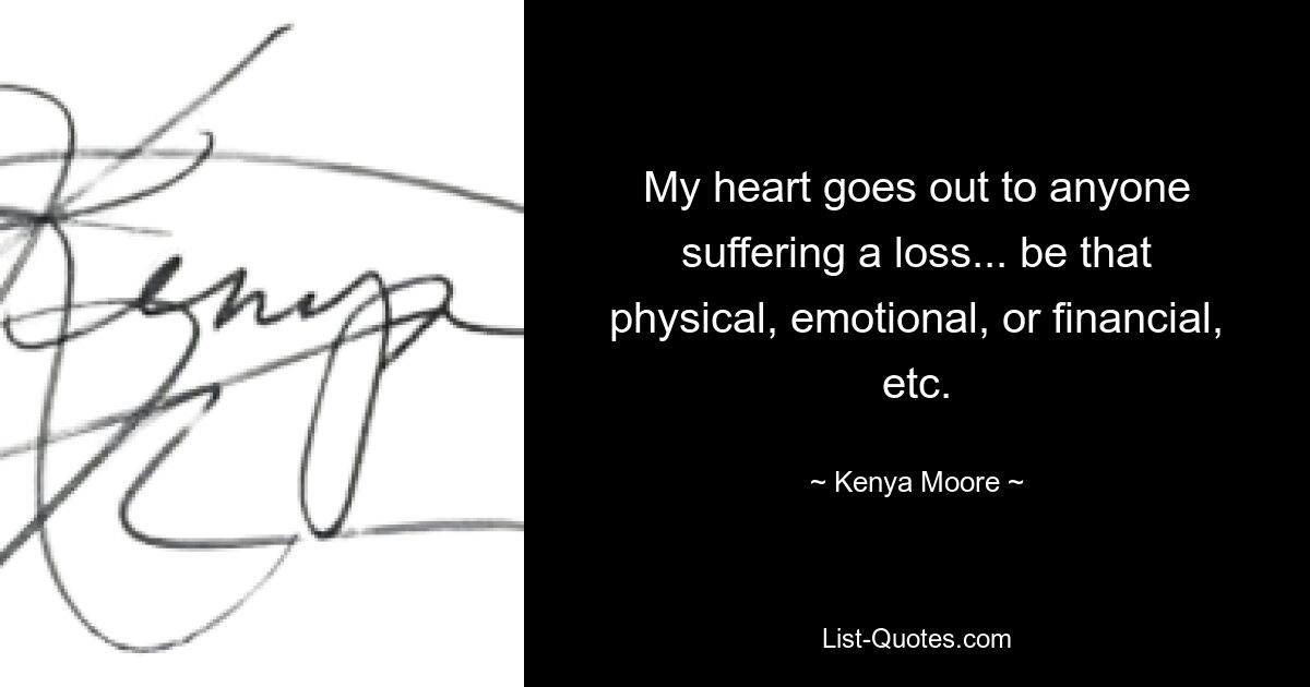 My heart goes out to anyone suffering a loss... be that physical, emotional, or financial, etc. — © Kenya Moore