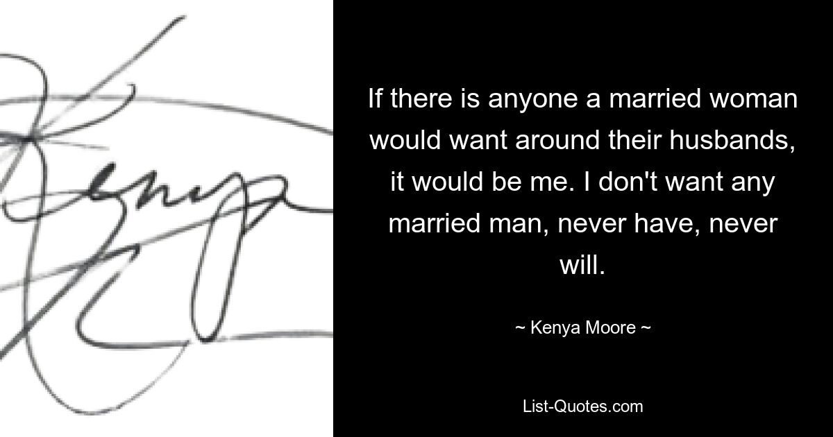 If there is anyone a married woman would want around their husbands, it would be me. I don't want any married man, never have, never will. — © Kenya Moore