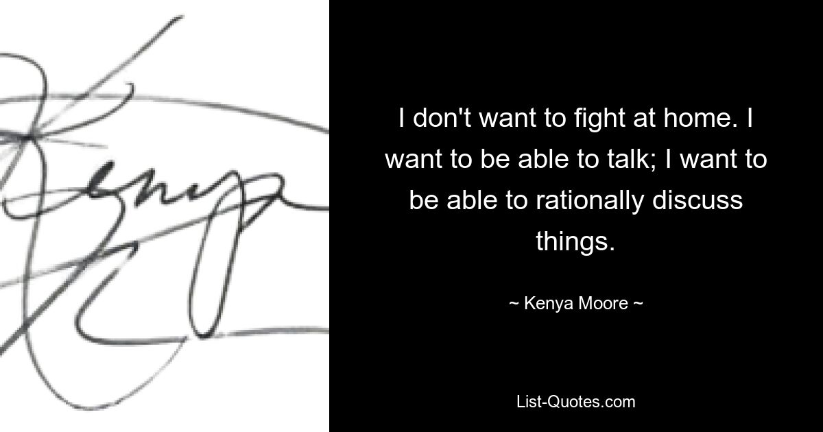 I don't want to fight at home. I want to be able to talk; I want to be able to rationally discuss things. — © Kenya Moore