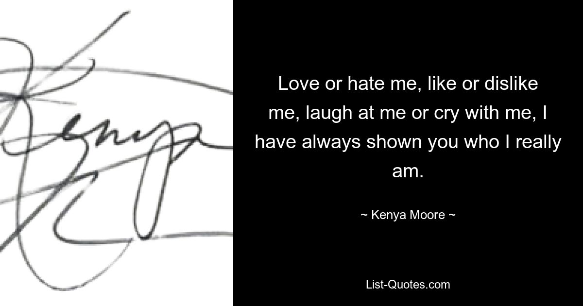 Love or hate me, like or dislike me, laugh at me or cry with me, I have always shown you who I really am. — © Kenya Moore