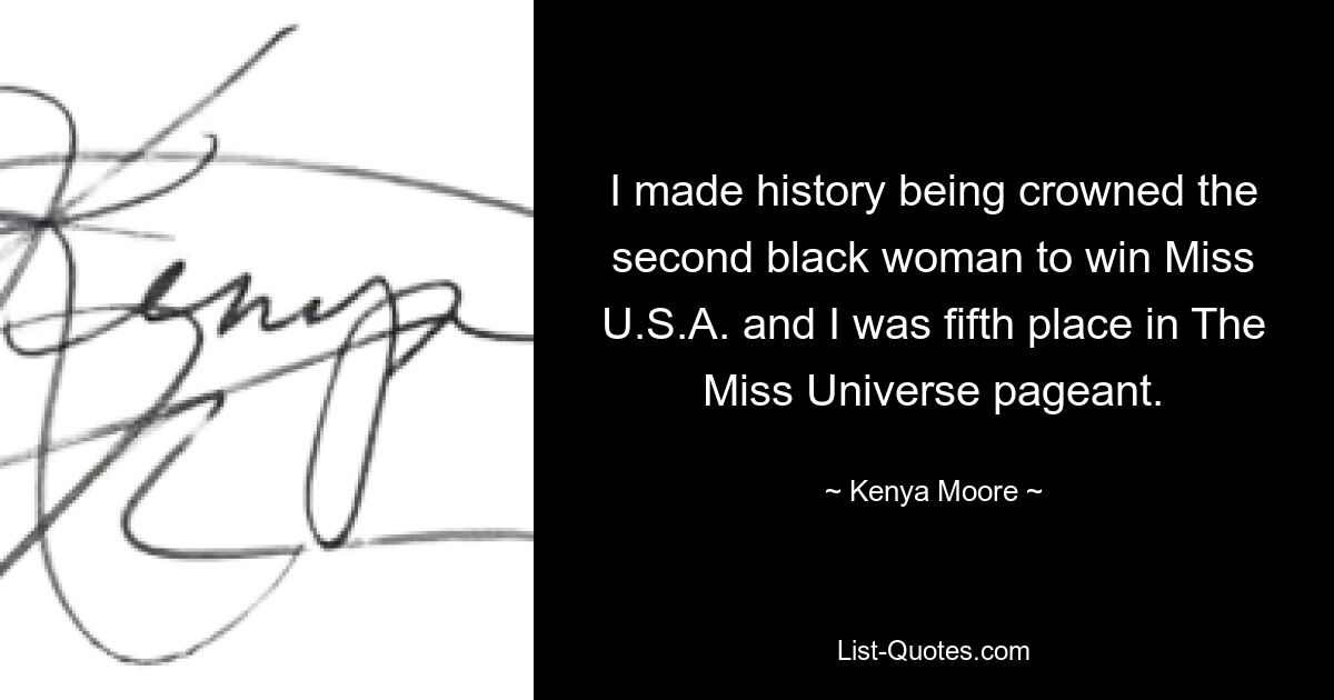 I made history being crowned the second black woman to win Miss U.S.A. and I was fifth place in The Miss Universe pageant. — © Kenya Moore