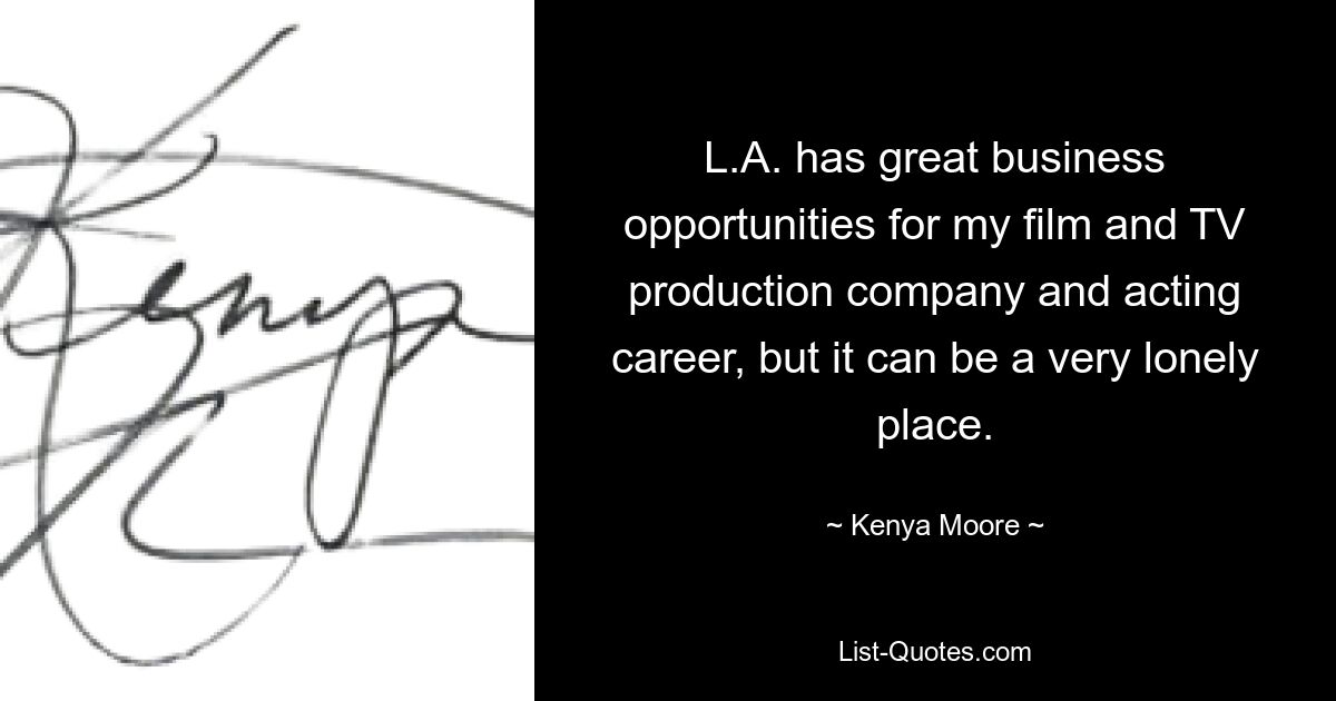 L.A. has great business opportunities for my film and TV production company and acting career, but it can be a very lonely place. — © Kenya Moore