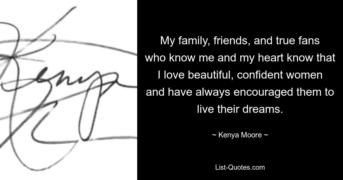 My family, friends, and true fans who know me and my heart know that I love beautiful, confident women and have always encouraged them to live their dreams. — © Kenya Moore