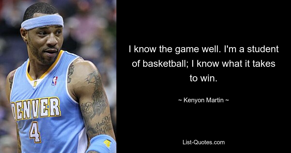 I know the game well. I'm a student of basketball; I know what it takes to win. — © Kenyon Martin