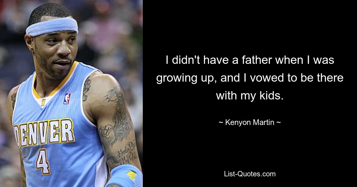 I didn't have a father when I was growing up, and I vowed to be there with my kids. — © Kenyon Martin