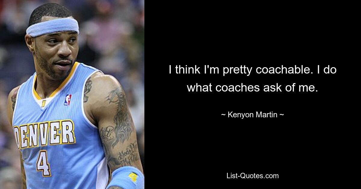 I think I'm pretty coachable. I do what coaches ask of me. — © Kenyon Martin