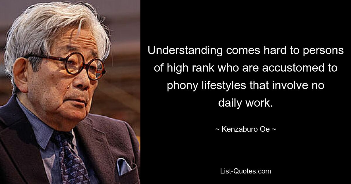 Understanding comes hard to persons of high rank who are accustomed to phony lifestyles that involve no daily work. — © Kenzaburo Oe