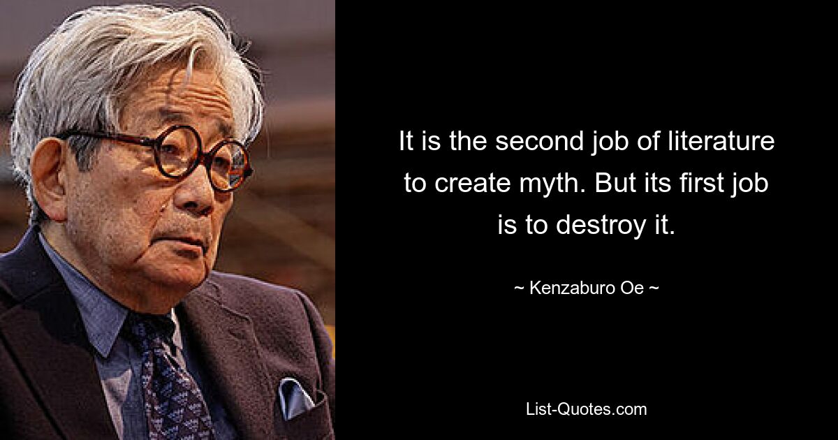 It is the second job of literature to create myth. But its first job is to destroy it. — © Kenzaburo Oe