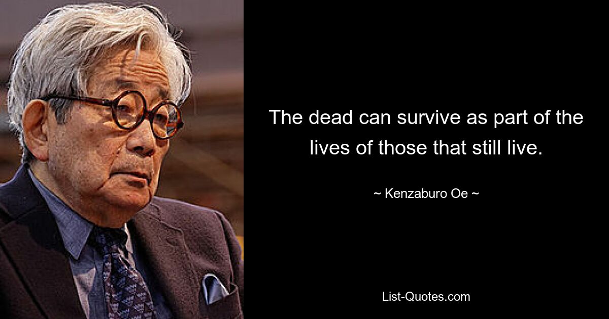 The dead can survive as part of the lives of those that still live. — © Kenzaburo Oe