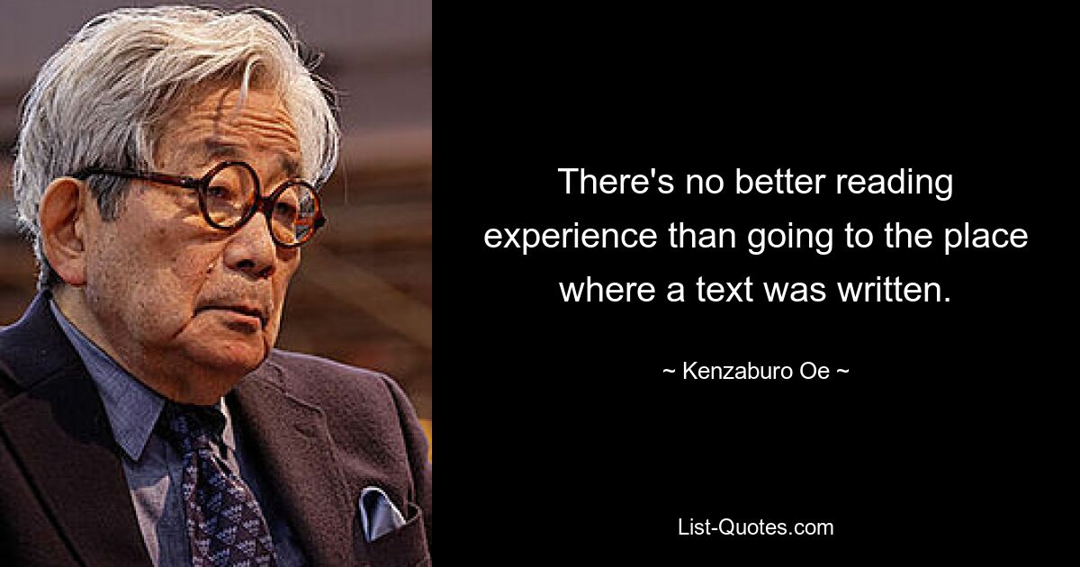 There's no better reading experience than going to the place where a text was written. — © Kenzaburo Oe