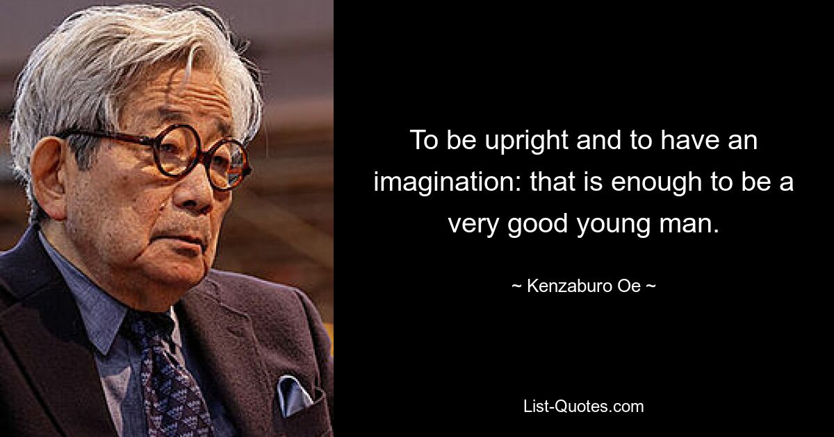 To be upright and to have an imagination: that is enough to be a very good young man. — © Kenzaburo Oe