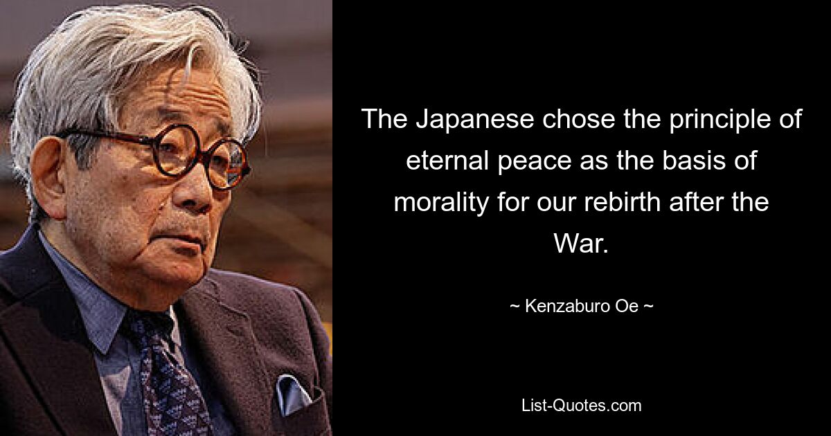 The Japanese chose the principle of eternal peace as the basis of morality for our rebirth after the War. — © Kenzaburo Oe