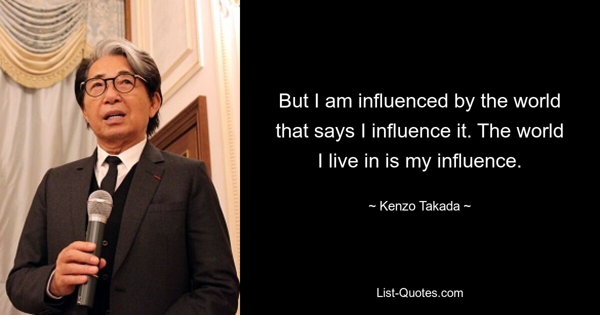 But I am influenced by the world that says I influence it. The world I live in is my influence. — © Kenzo Takada