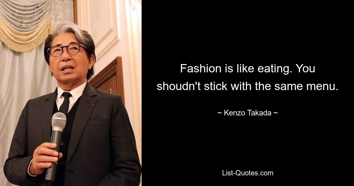 Fashion is like eating. You shoudn't stick with the same menu. — © Kenzo Takada