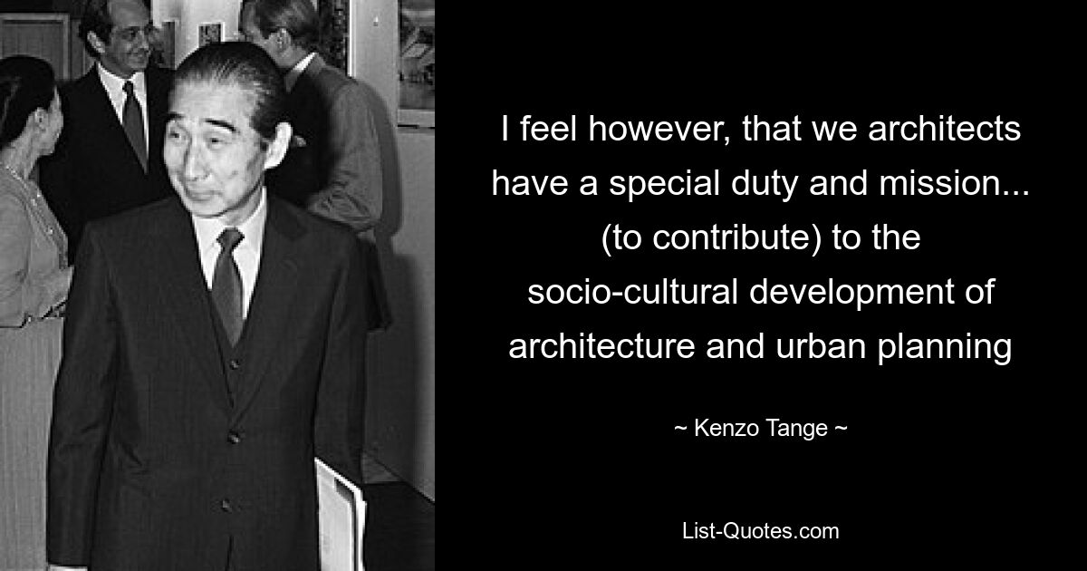 I feel however, that we architects have a special duty and mission... (to contribute) to the socio-cultural development of architecture and urban planning — © Kenzo Tange