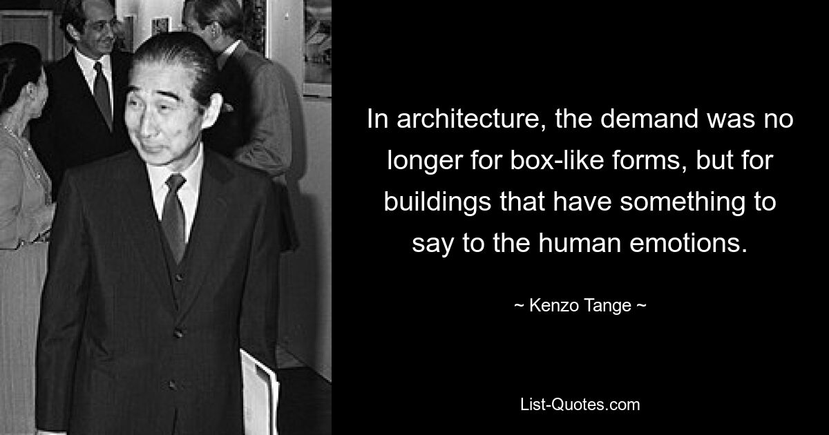 In architecture, the demand was no longer for box-like forms, but for buildings that have something to say to the human emotions. — © Kenzo Tange