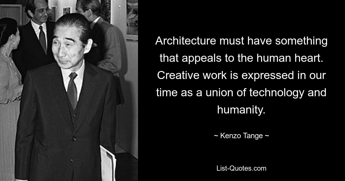 Architecture must have something that appeals to the human heart. Creative work is expressed in our time as a union of technology and humanity. — © Kenzo Tange