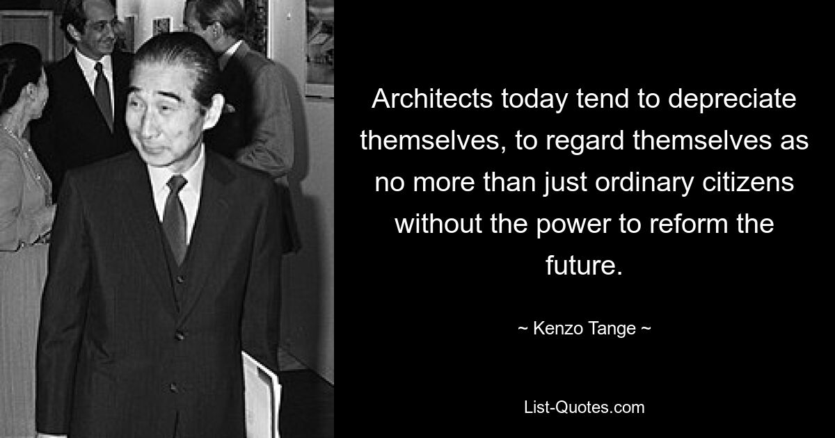 Architects today tend to depreciate themselves, to regard themselves as no more than just ordinary citizens without the power to reform the future. — © Kenzo Tange