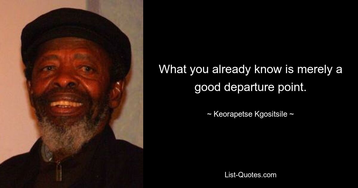 What you already know is merely a good departure point. — © Keorapetse Kgositsile