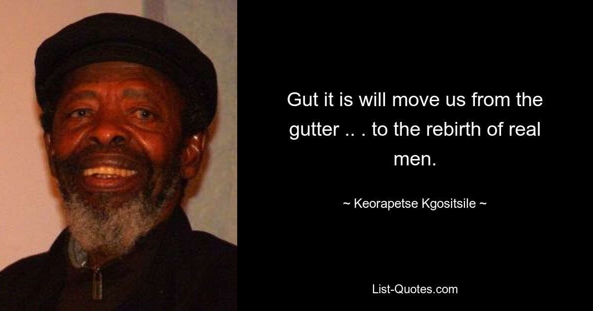 Gut it is will move us from the gutter .. . to the rebirth of real men. — © Keorapetse Kgositsile