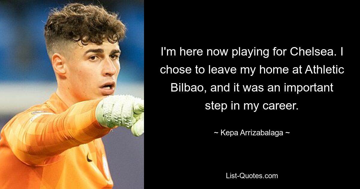 I'm here now playing for Chelsea. I chose to leave my home at Athletic Bilbao, and it was an important step in my career. — © Kepa Arrizabalaga