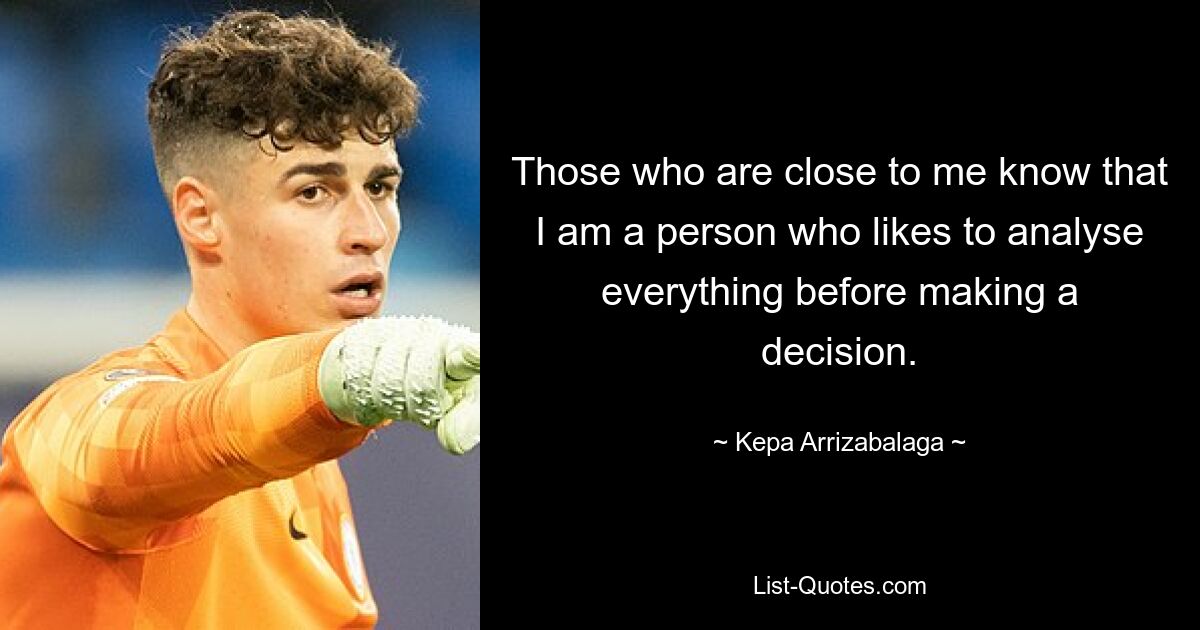 Those who are close to me know that I am a person who likes to analyse everything before making a decision. — © Kepa Arrizabalaga