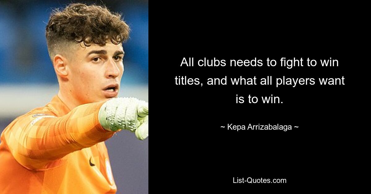 All clubs needs to fight to win titles, and what all players want is to win. — © Kepa Arrizabalaga