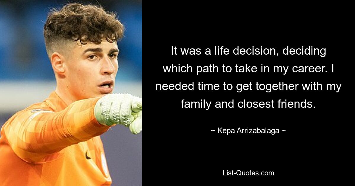 It was a life decision, deciding which path to take in my career. I needed time to get together with my family and closest friends. — © Kepa Arrizabalaga