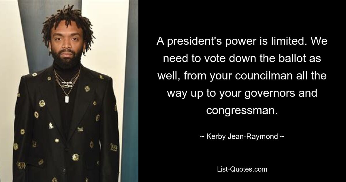 A president's power is limited. We need to vote down the ballot as well, from your councilman all the way up to your governors and congressman. — © Kerby Jean-Raymond