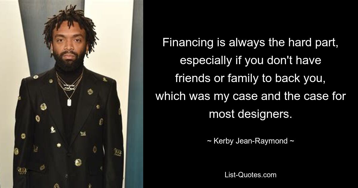 Financing is always the hard part, especially if you don't have friends or family to back you, which was my case and the case for most designers. — © Kerby Jean-Raymond