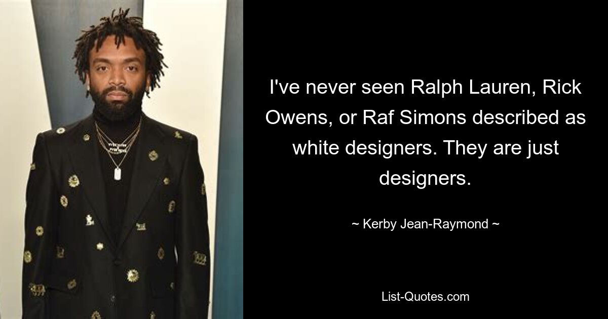 I've never seen Ralph Lauren, Rick Owens, or Raf Simons described as white designers. They are just designers. — © Kerby Jean-Raymond