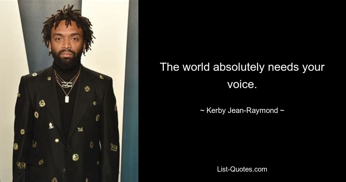 The world absolutely needs your voice. — © Kerby Jean-Raymond