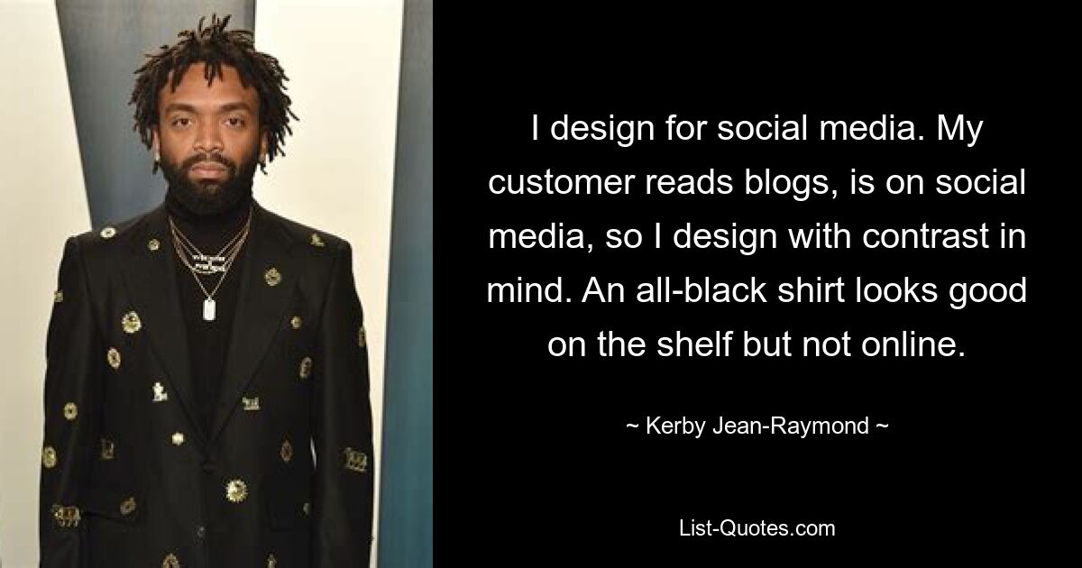 I design for social media. My customer reads blogs, is on social media, so I design with contrast in mind. An all-black shirt looks good on the shelf but not online. — © Kerby Jean-Raymond