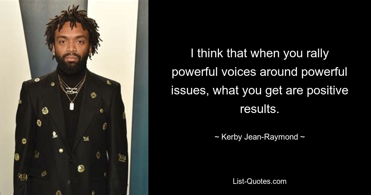 I think that when you rally powerful voices around powerful issues, what you get are positive results. — © Kerby Jean-Raymond