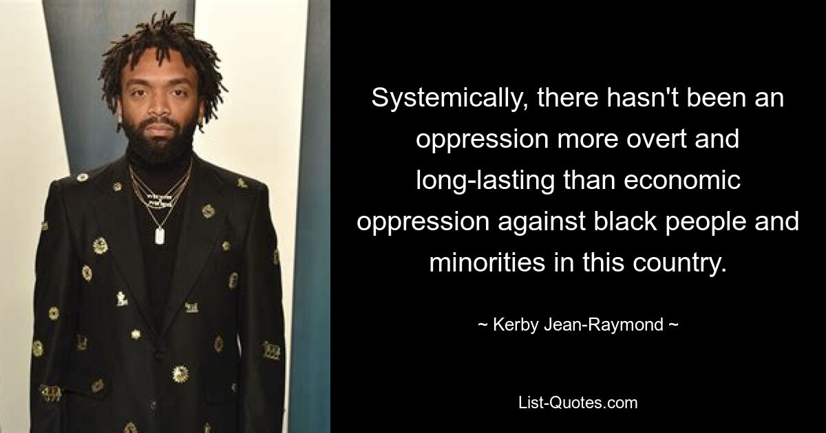 Systemically, there hasn't been an oppression more overt and long-lasting than economic oppression against black people and minorities in this country. — © Kerby Jean-Raymond