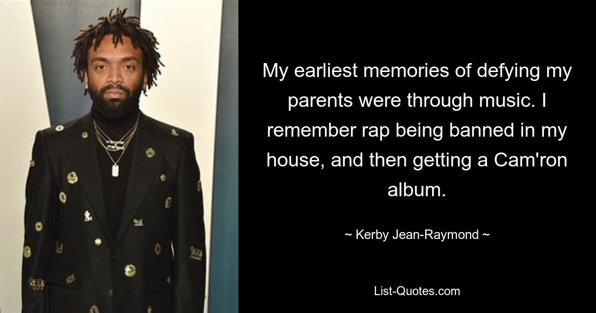 My earliest memories of defying my parents were through music. I remember rap being banned in my house, and then getting a Cam'ron album. — © Kerby Jean-Raymond