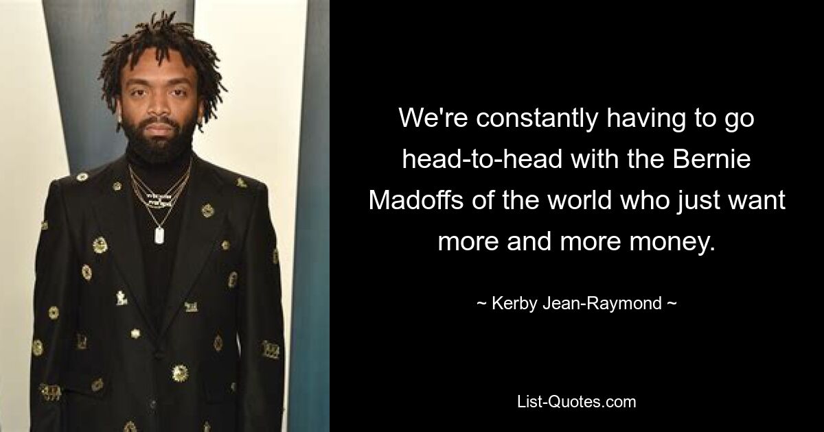 We're constantly having to go head-to-head with the Bernie Madoffs of the world who just want more and more money. — © Kerby Jean-Raymond