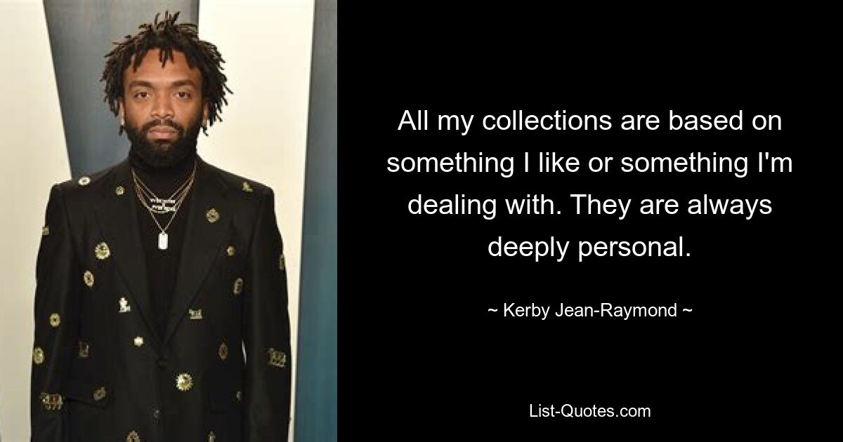 All my collections are based on something I like or something I'm dealing with. They are always deeply personal. — © Kerby Jean-Raymond