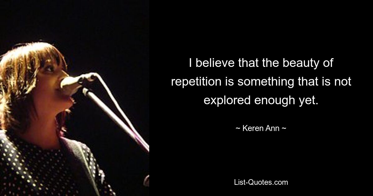 I believe that the beauty of repetition is something that is not explored enough yet. — © Keren Ann