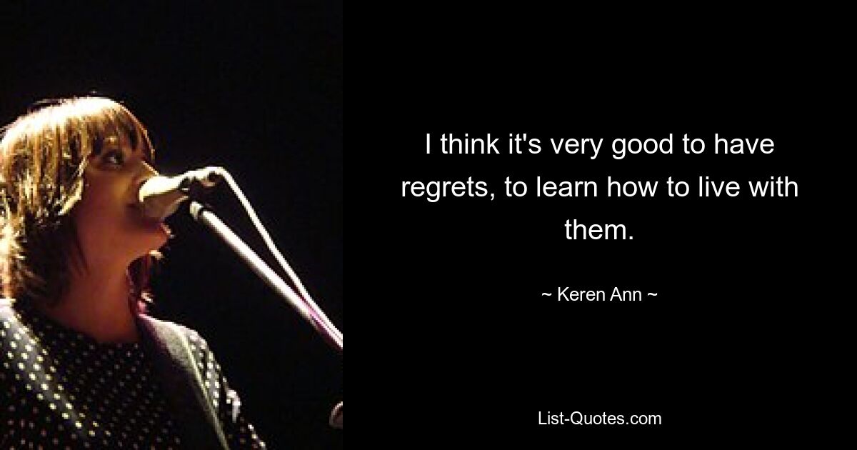 I think it's very good to have regrets, to learn how to live with them. — © Keren Ann