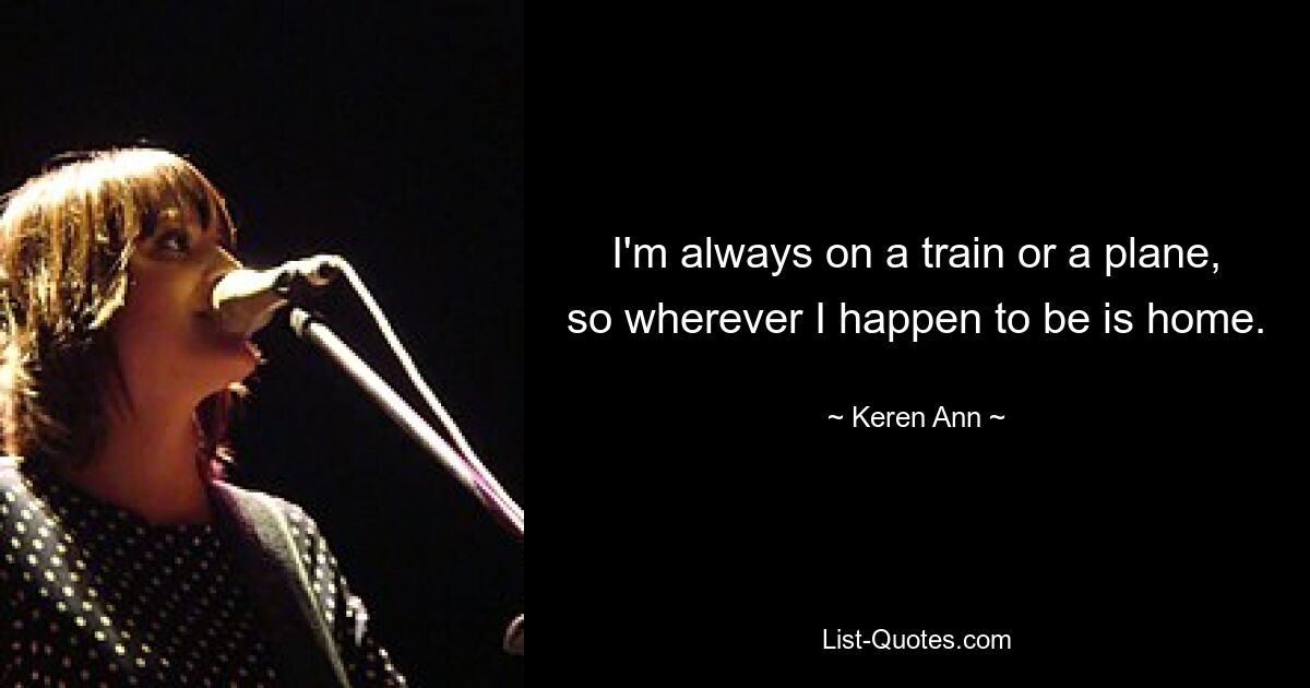 I'm always on a train or a plane, so wherever I happen to be is home. — © Keren Ann