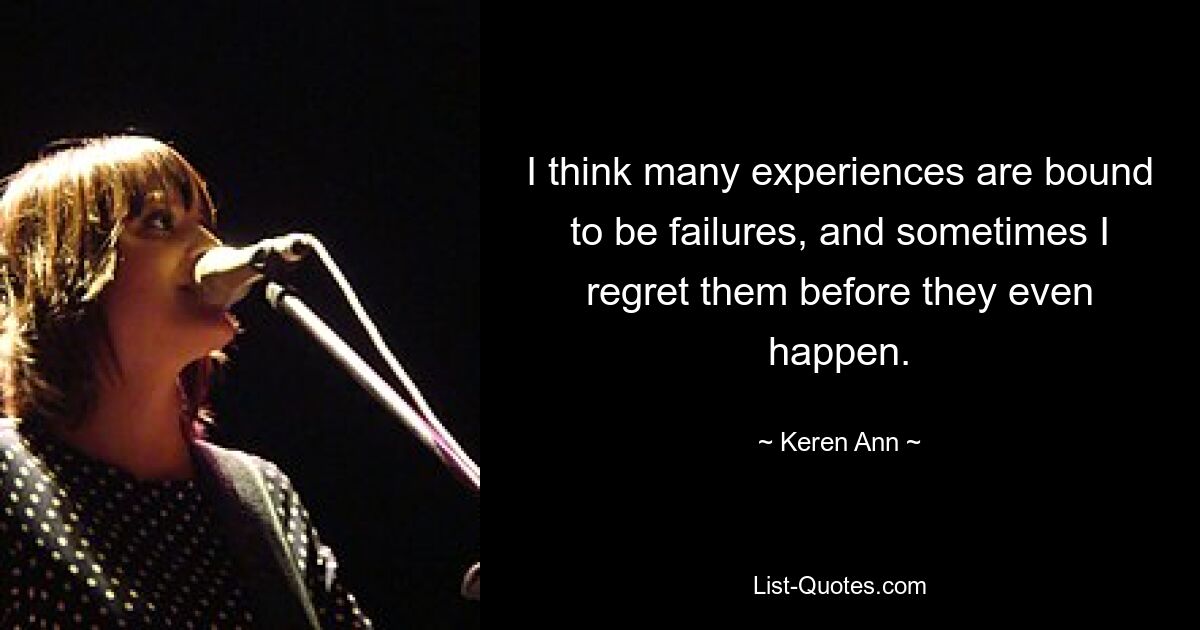 I think many experiences are bound to be failures, and sometimes I regret them before they even happen. — © Keren Ann