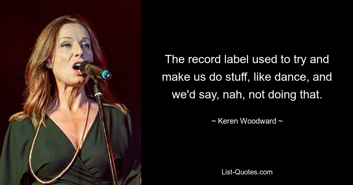 The record label used to try and make us do stuff, like dance, and we'd say, nah, not doing that. — © Keren Woodward