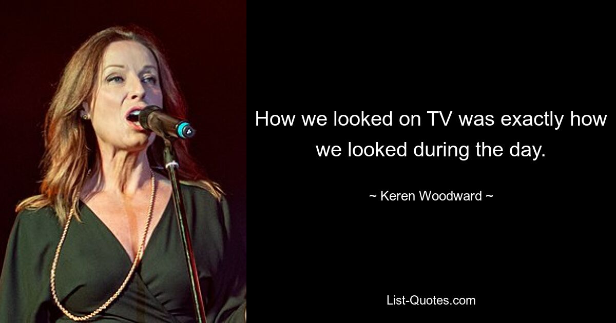 How we looked on TV was exactly how we looked during the day. — © Keren Woodward