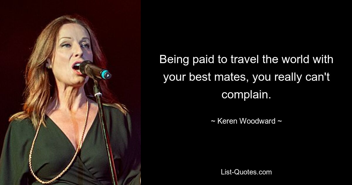 Being paid to travel the world with your best mates, you really can't complain. — © Keren Woodward