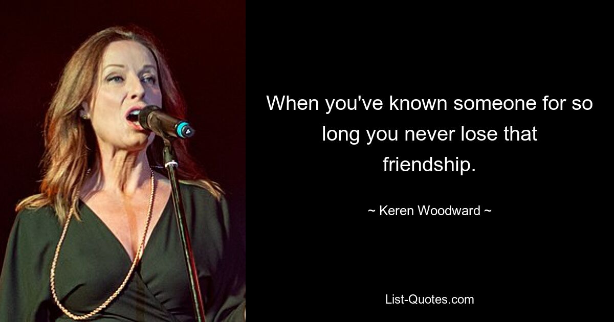 When you've known someone for so long you never lose that friendship. — © Keren Woodward