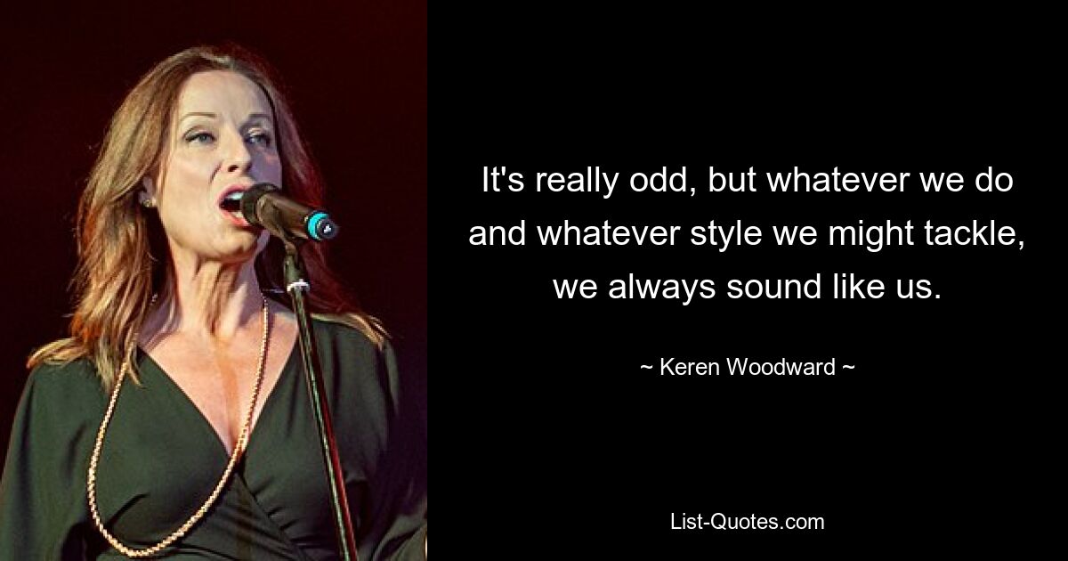 It's really odd, but whatever we do and whatever style we might tackle, we always sound like us. — © Keren Woodward