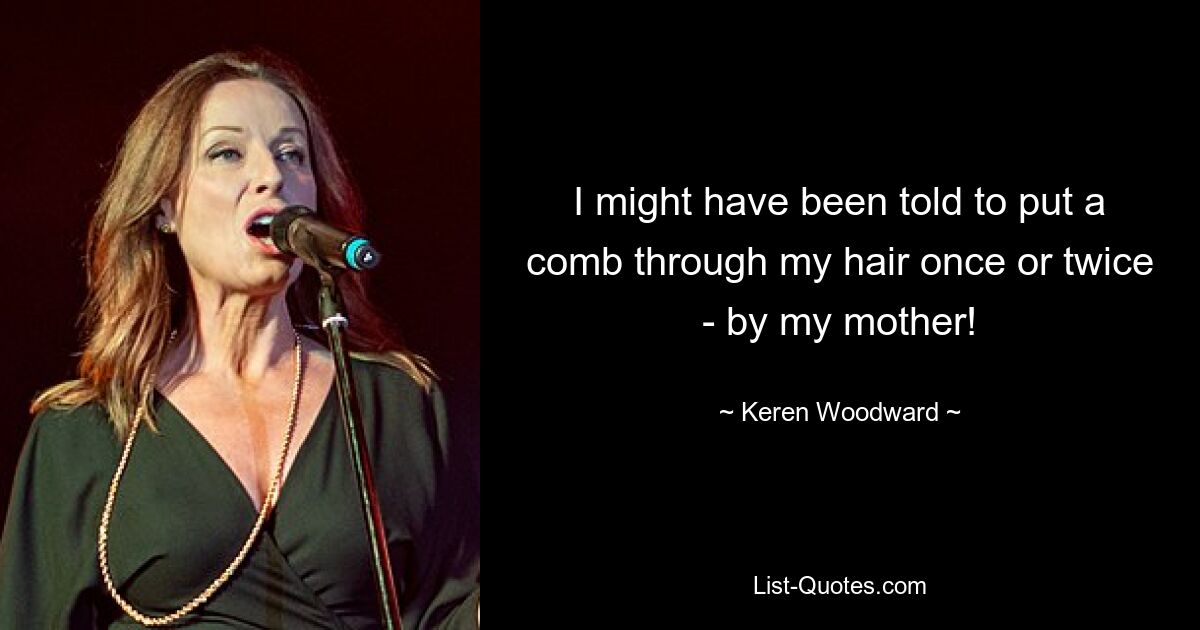 I might have been told to put a comb through my hair once or twice - by my mother! — © Keren Woodward