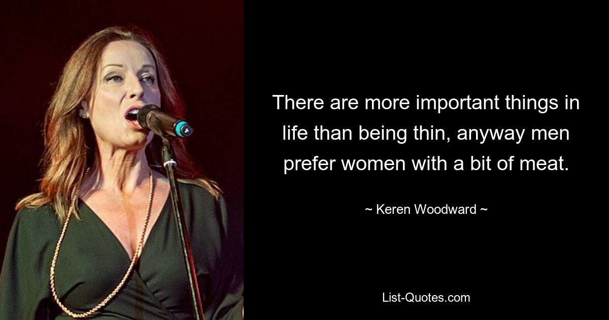 There are more important things in life than being thin, anyway men prefer women with a bit of meat. — © Keren Woodward